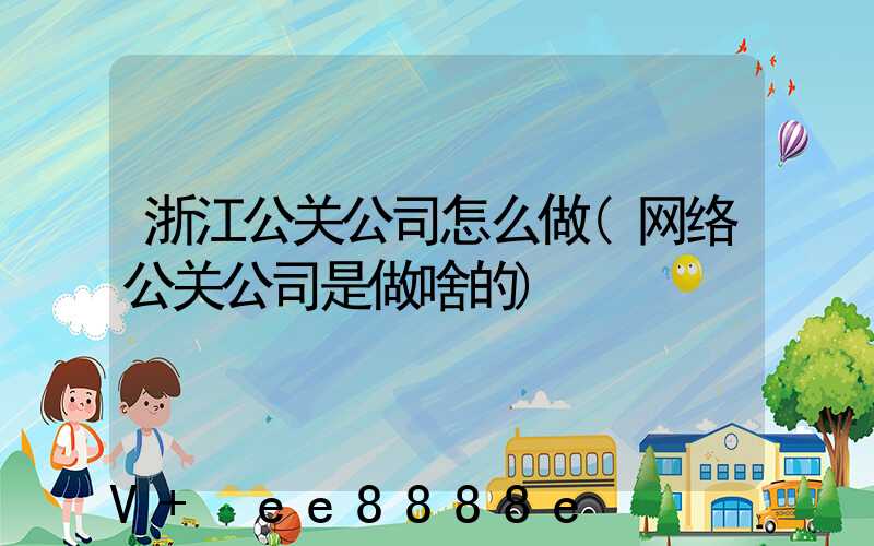 浙江公关公司怎么做(网络公关公司是做啥的)