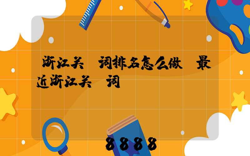 浙江关键词排名怎么做(最近浙江关键词)