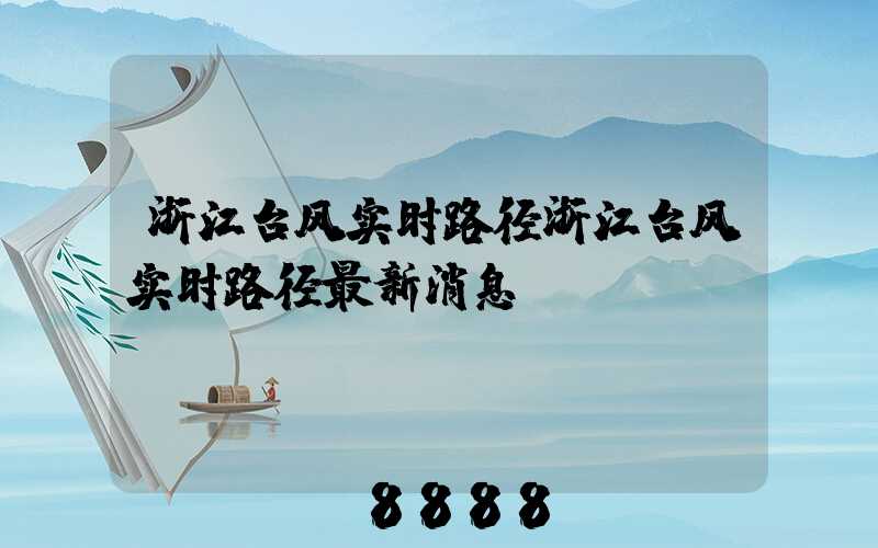 浙江台风实时路径浙江台风实时路径最新消息