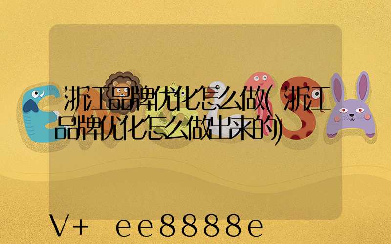 浙江品牌优化怎么做(浙江品牌优化怎么做出来的)