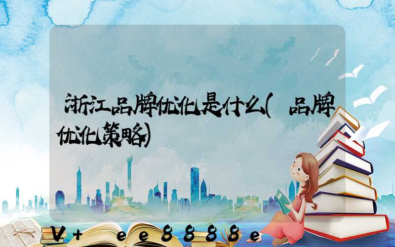 浙江品牌优化是什么(品牌优化策略)