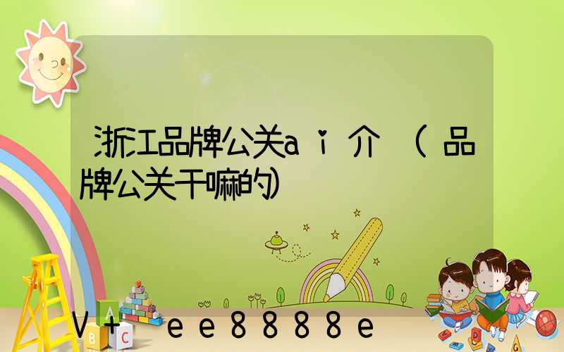 浙江品牌公关ai介绍(品牌公关干嘛的)