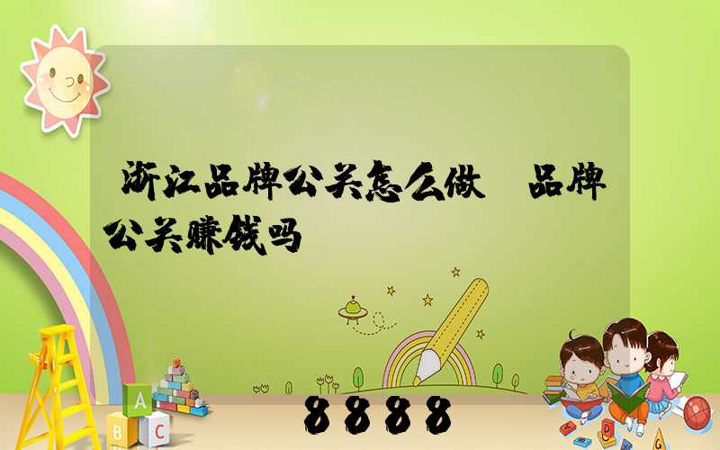 浙江品牌公关怎么做(品牌公关赚钱吗)