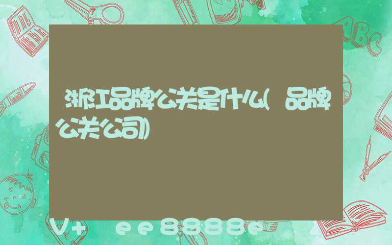 浙江品牌公关是什么(品牌公关公司)