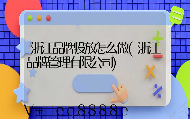 浙江品牌投放怎么做(浙江品牌管理有限公司)