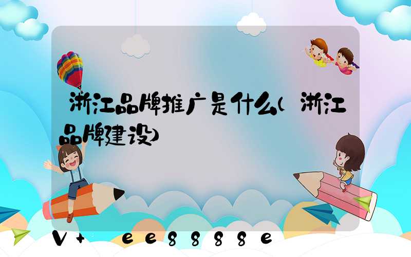 浙江品牌推广是什么(浙江品牌建设)