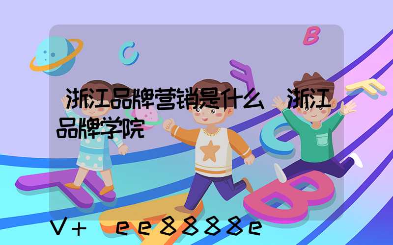 浙江品牌营销是什么(浙江品牌学院)