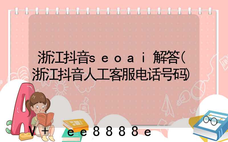 浙江抖音seoai解答(浙江抖音人工客服电话号码)