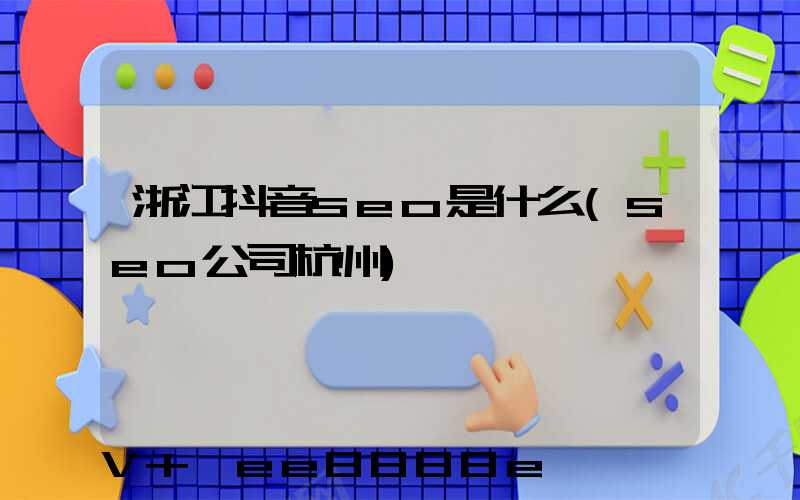 浙江抖音seo是什么(seo公司杭州)