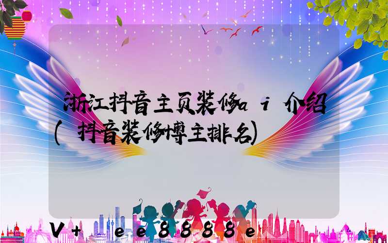浙江抖音主页装修ai介绍(抖音装修博主排名)