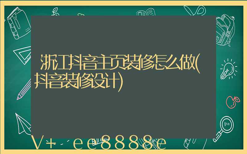 浙江抖音主页装修怎么做(抖音装修设计)