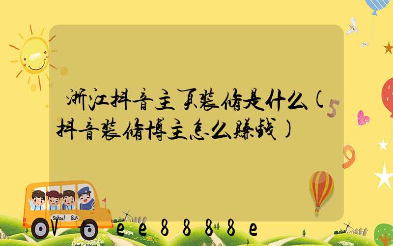 浙江抖音主页装修是什么(抖音装修博主怎么赚钱)