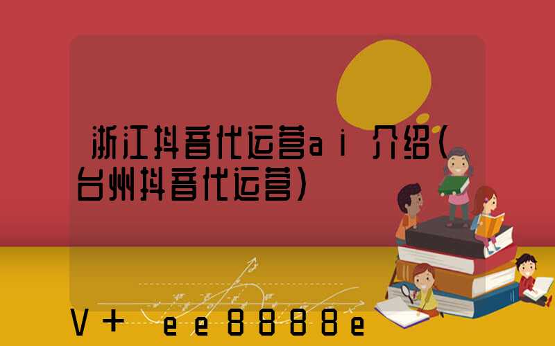 浙江抖音代运营ai介绍(台州抖音代运营)