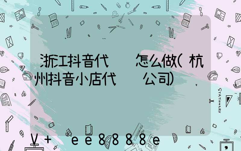 浙江抖音代运营怎么做(杭州抖音小店代运营公司)