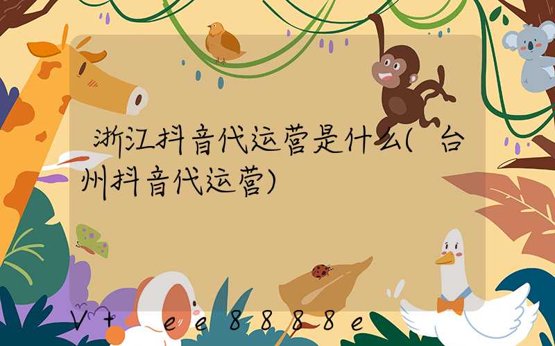 浙江抖音代运营是什么(台州抖音代运营)