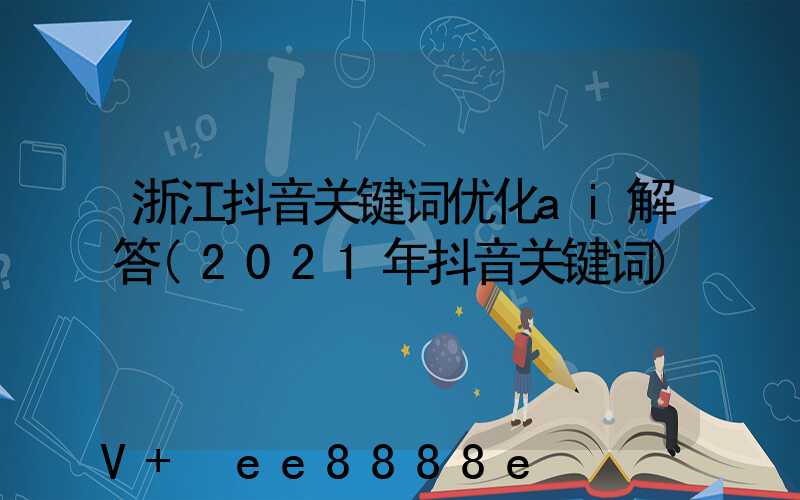 浙江抖音关键词优化ai解答(2021年抖音关键词)