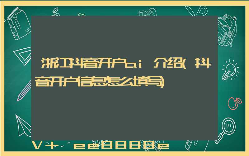 浙江抖音开户ai介绍(抖音开户信息怎么填写)