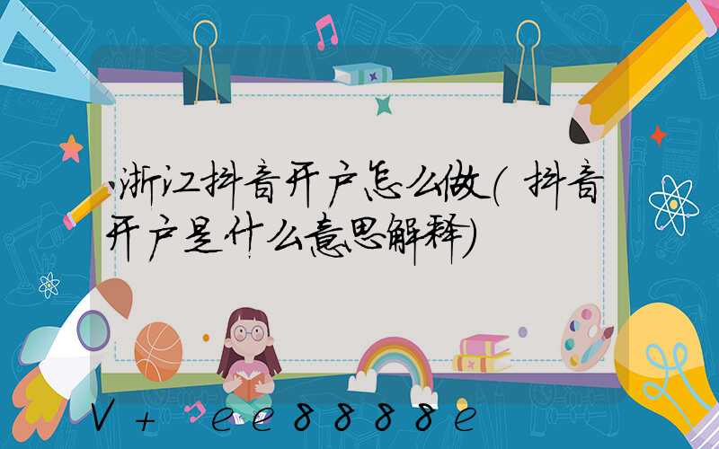 浙江抖音开户怎么做(抖音开户是什么意思解释)