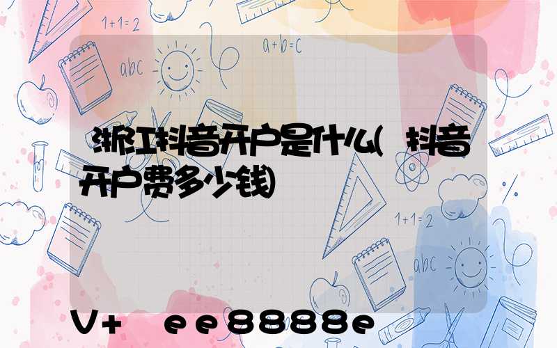 浙江抖音开户是什么(抖音开户费多少钱)