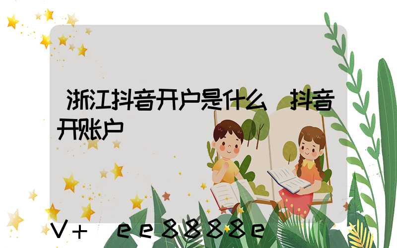 浙江抖音开户是什么(抖音开账户)