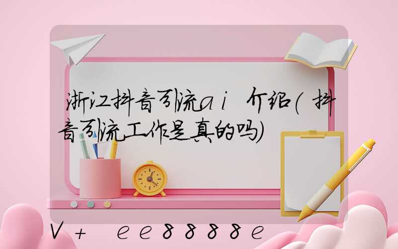 浙江抖音引流ai介绍(抖音引流工作是真的吗)
