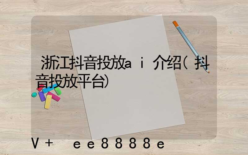 浙江抖音投放ai介绍(抖音投放平台)