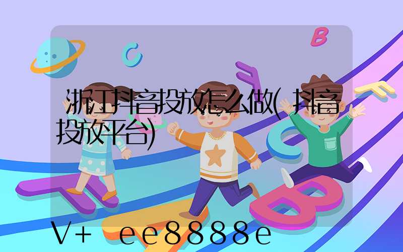 浙江抖音投放怎么做(抖音投放平台)