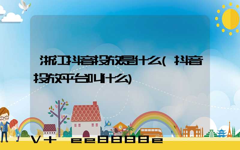 浙江抖音投放是什么(抖音投放平台叫什么)