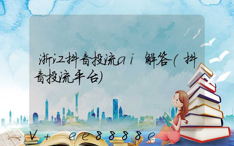 浙江抖音投流ai解答(抖音投流平台)