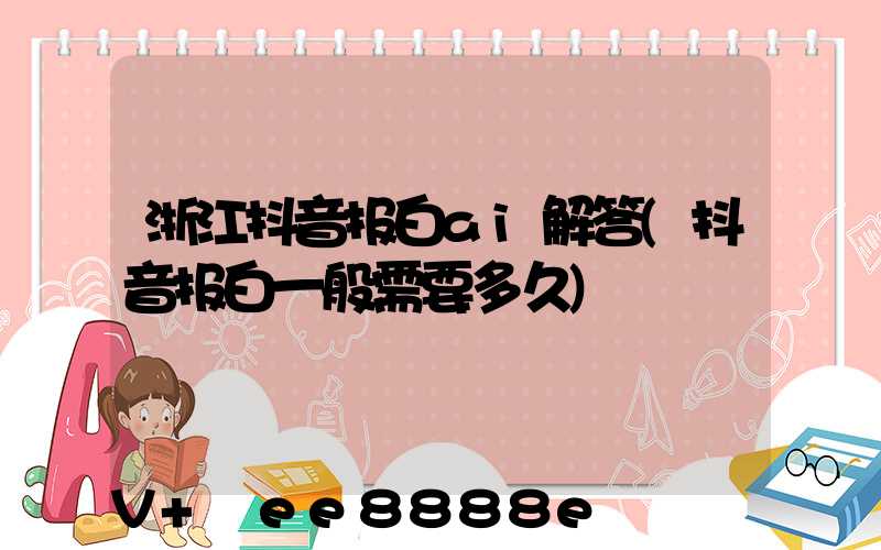 浙江抖音报白ai解答(抖音报白一般需要多久)