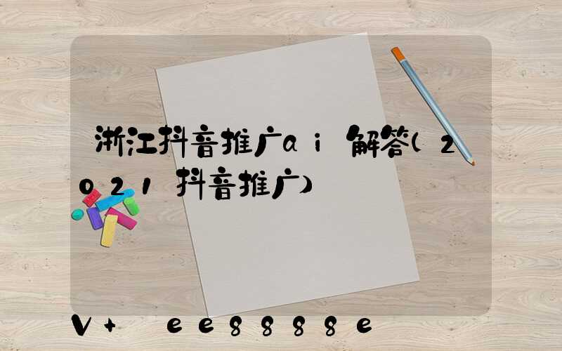 浙江抖音推广ai解答(2021抖音推广)