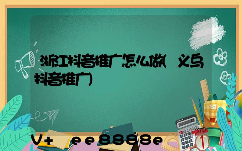 浙江抖音推广怎么做(义乌抖音推广)