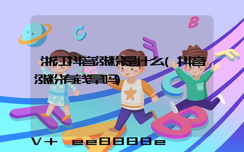 浙江抖音涨粉是什么(抖音涨粉有钱拿吗)