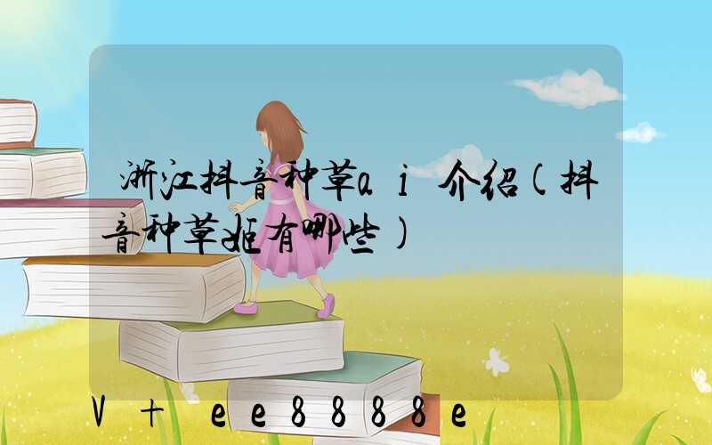浙江抖音种草ai介绍(抖音种草姬有哪些)