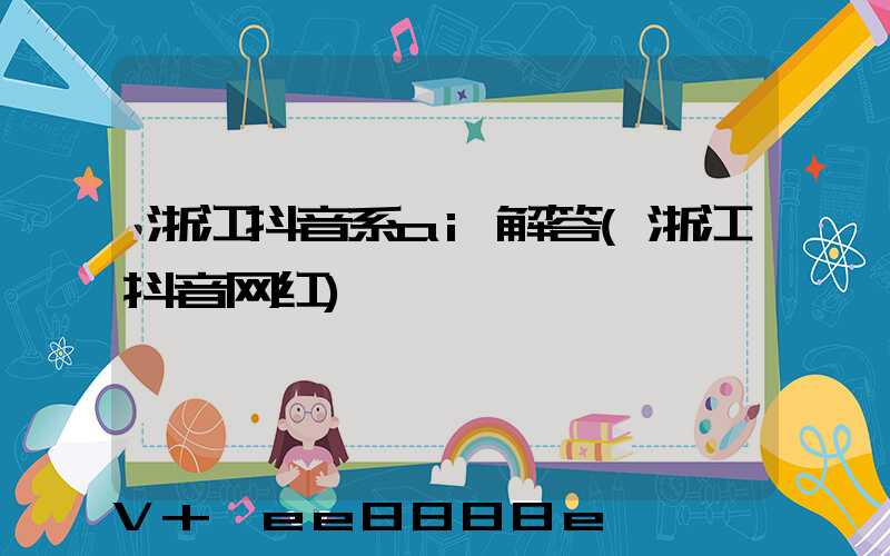 浙江抖音系ai解答(浙江抖音网红)