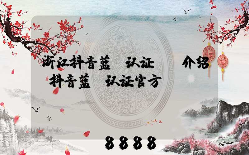 浙江抖音蓝v认证ai介绍(抖音蓝v认证官方)