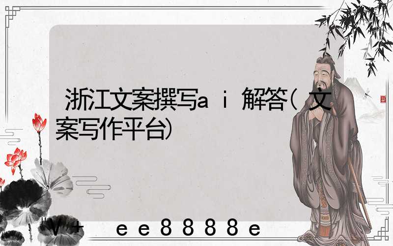浙江文案撰写ai解答(文案写作平台)