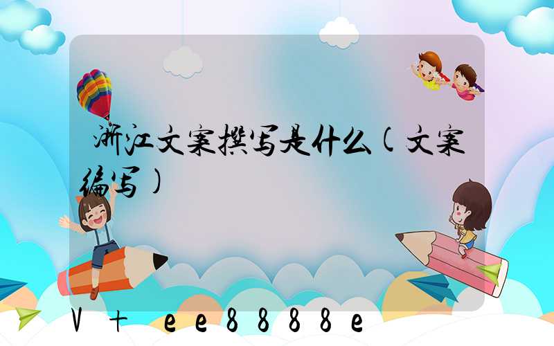 浙江文案撰写是什么(文案编写)