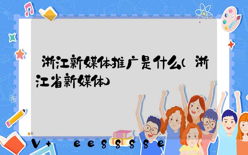浙江新媒体推广是什么(浙江省新媒体)
