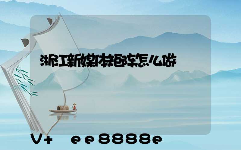 浙江新媒体矩阵怎么做