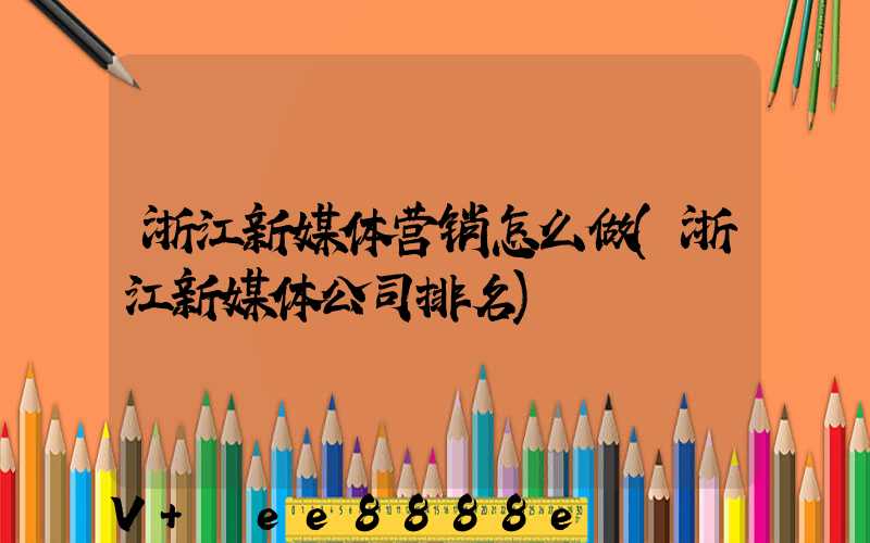 浙江新媒体营销怎么做(浙江新媒体公司排名)