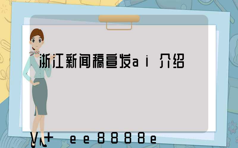 浙江新闻稿宣发ai介绍