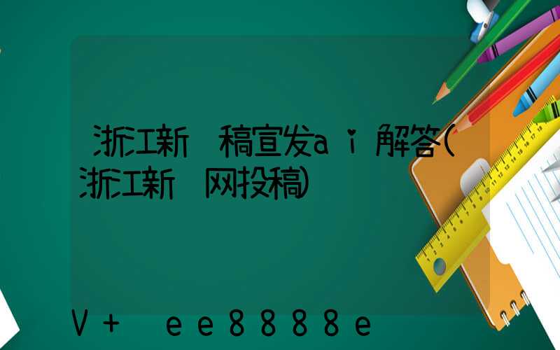浙江新闻稿宣发ai解答(浙江新闻网投稿)