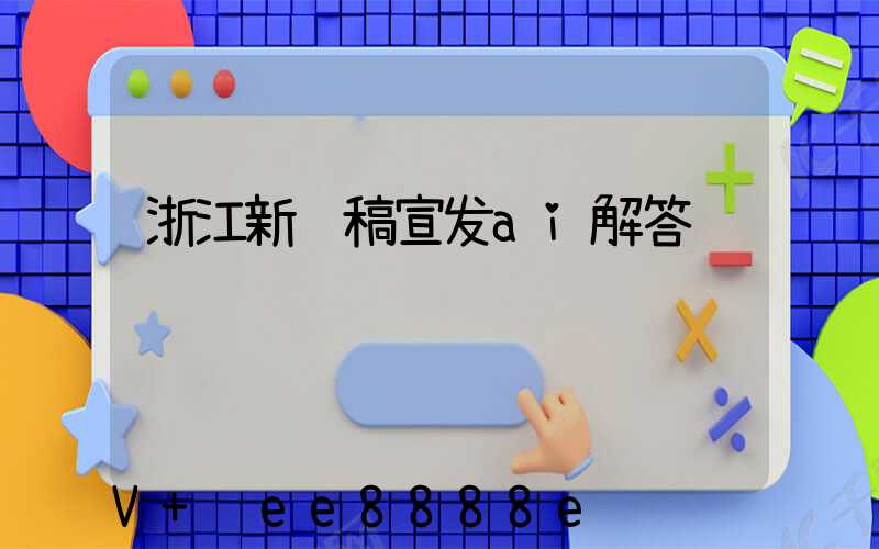 浙江新闻稿宣发ai解答