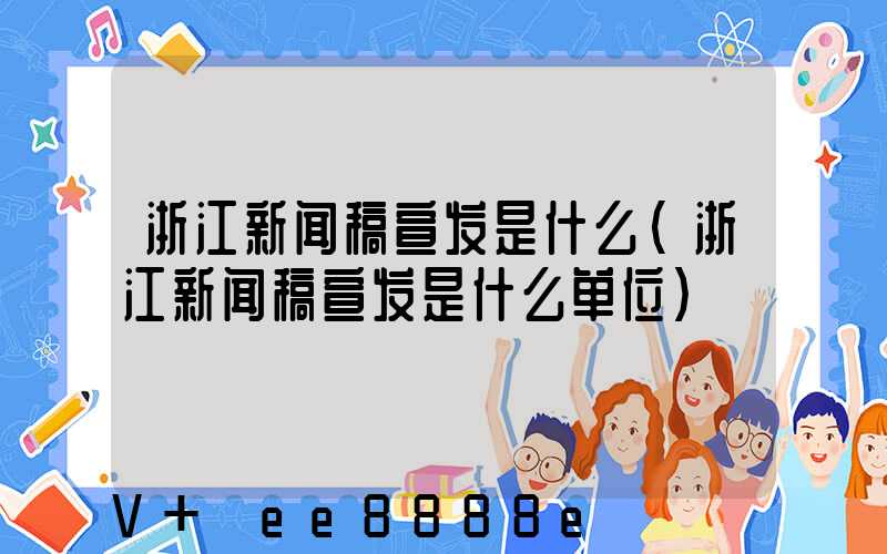 浙江新闻稿宣发是什么(浙江新闻稿宣发是什么单位)