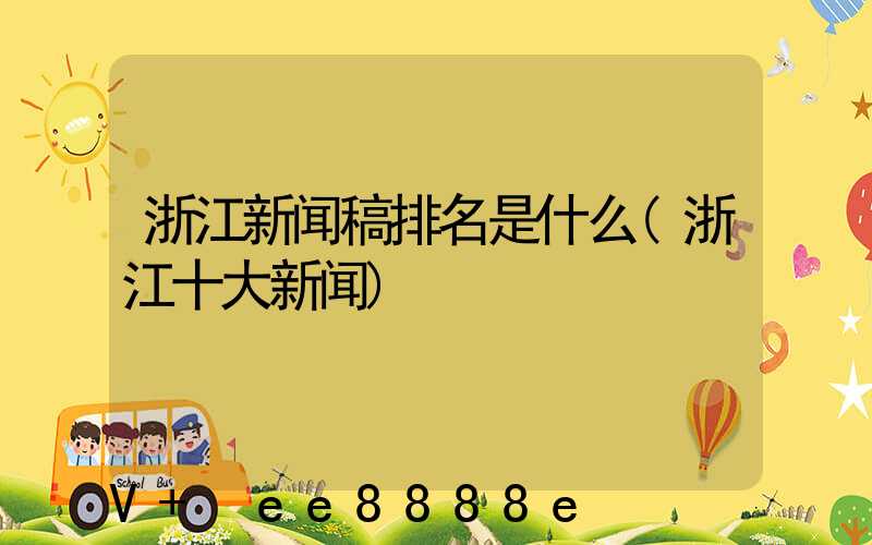 浙江新闻稿排名是什么(浙江十大新闻)