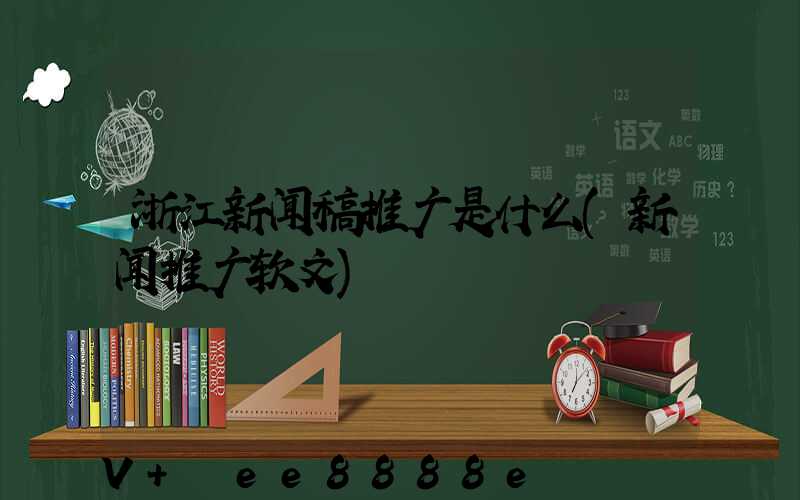 浙江新闻稿推广是什么(新闻推广软文)