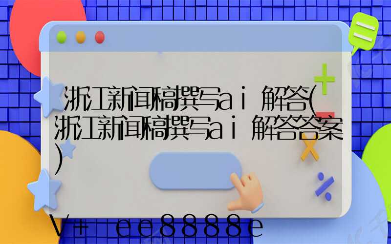 浙江新闻稿撰写ai解答(浙江新闻稿撰写ai解答答案)