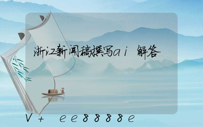 浙江新闻稿撰写ai解答