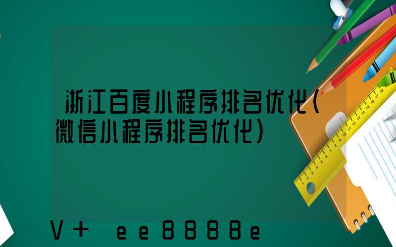浙江百度小程序排名优化(微信小程序排名优化)